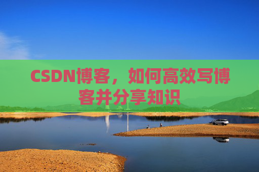 CSDN博客，如何高效写博客并分享知识